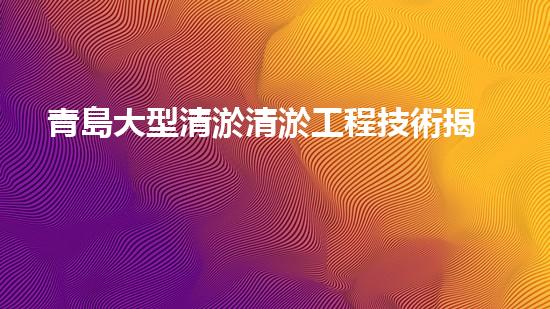 青島大型清淤清淤工程技術揭秘！如何高效處理水體污染征詢題？